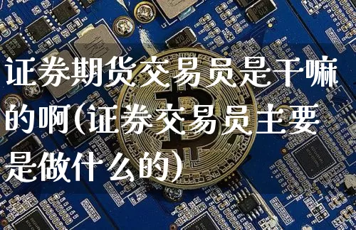 证券期货交易员是干嘛的啊(证券交易员主要是做什么的)_https://www.czytfl.com_期货价格_第1张