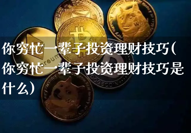 你穷忙一辈子投资理财技巧(你穷忙一辈子投资理财技巧是什么)_https://www.czytfl.com_期货行情_第1张