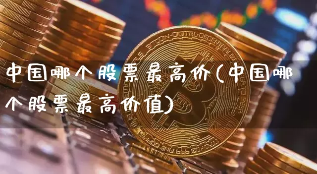 中国哪个股票最高价(中国哪个股票最高价值)_https://www.czytfl.com_期货走势_第1张