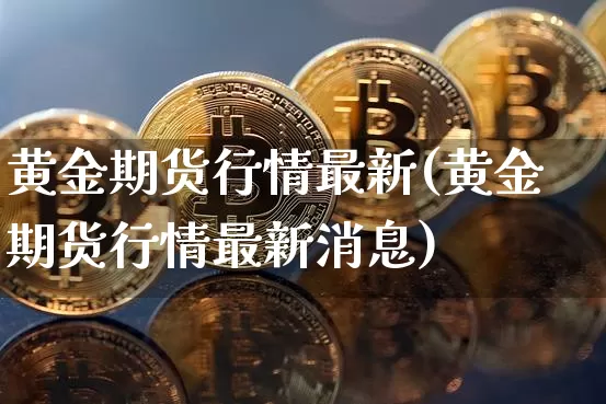 黄金期货行情最新(黄金期货行情最新消息)_https://www.czytfl.com_期货行情_第1张
