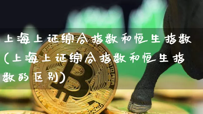 上海上证综合指数和恒生指数(上海上证综合指数和恒生指数的区别)_https://www.czytfl.com_期货走势_第1张