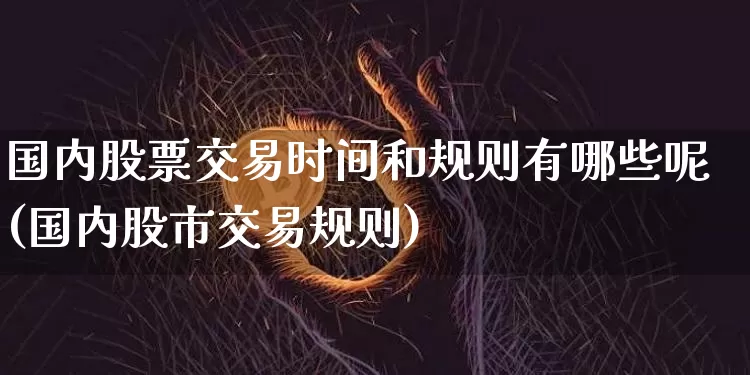 国内股票交易时间和规则有哪些呢(国内股市交易规则)_https://www.czytfl.com_期货_第1张