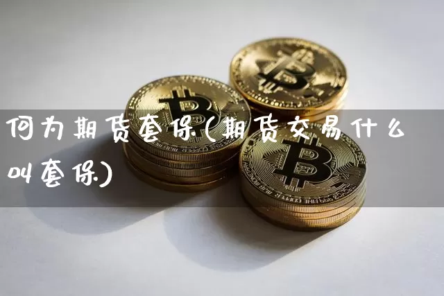 何为期货套保(期货交易什么叫套保)_https://www.czytfl.com_期货价格_第1张