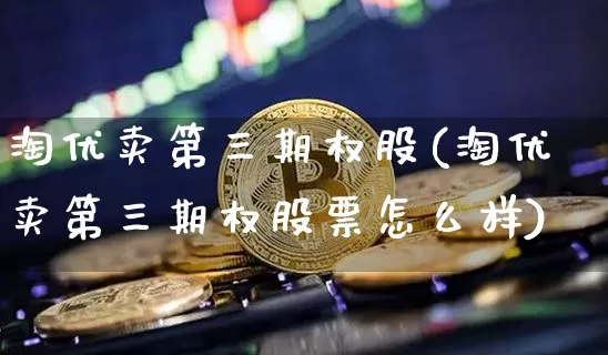 淘优卖第三期权股(淘优卖第三期权股票怎么样)_https://www.czytfl.com_期货_第1张