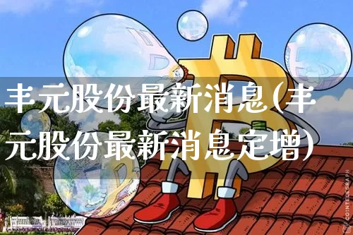 丰元股份最新消息(丰元股份最新消息定增)_https://www.czytfl.com_期货走势_第1张