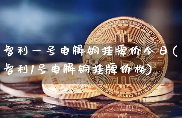 智利一号电解铜挂牌价今日(智利1号电解铜挂牌价格)_https://www.czytfl.com_期货_第1张