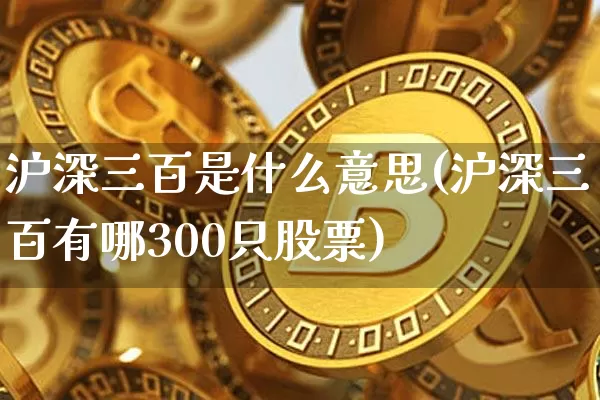 沪深三百是什么意思(沪深三百有哪300只股票)_https://www.czytfl.com_期货_第1张