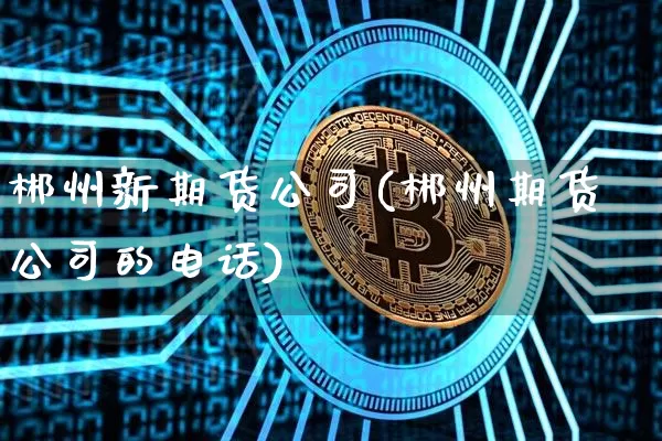 郴州新期货公司(郴州期货公司的电话)_https://www.czytfl.com_期货行情_第1张