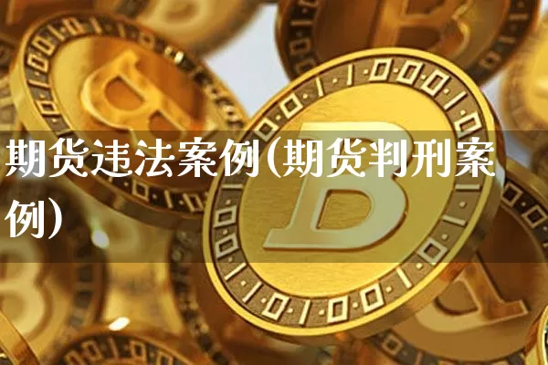 期货违法案例(期货判刑案例)_https://www.czytfl.com_期货交易_第1张
