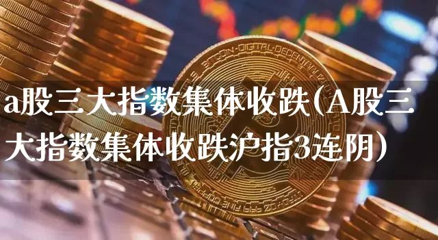 a股三大指数集体收跌(A股三大指数集体收跌沪指3连阴)_https://www.czytfl.com_期货走势_第1张