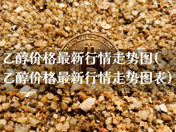 乙醇价格最新行情走势图(乙醇价格最新行情走势图表)_https://www.czytfl.com_期货走势_第1张