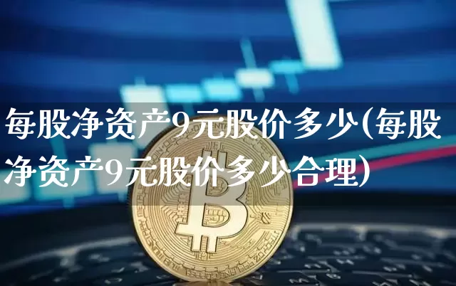每股净资产9元股价多少(每股净资产9元股价多少合理)_https://www.czytfl.com_期货走势_第1张