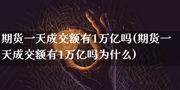 期货一天成交额有1万亿吗(期货一天成交额有1万亿吗为什么)_https://www.czytfl.com_期货价格_第1张