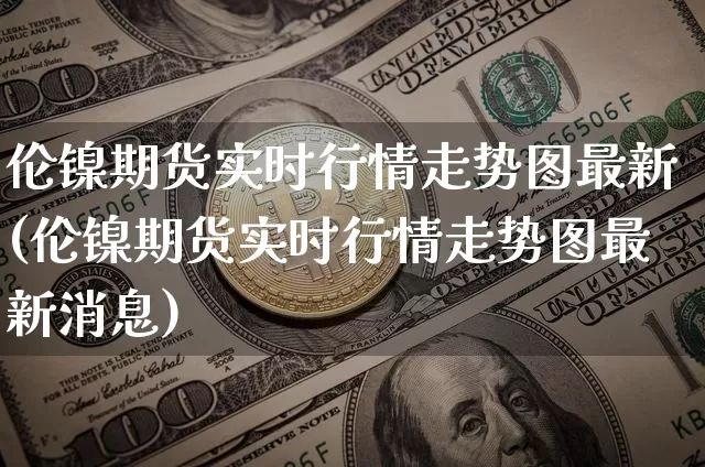 伦镍期货实时行情走势图最新(伦镍期货实时行情走势图最新消息)_https://www.czytfl.com_期货行情_第1张