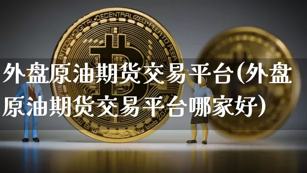 外盘原油期货交易平台(外盘原油期货交易平台哪家好)_https://www.czytfl.com_期货行情_第1张