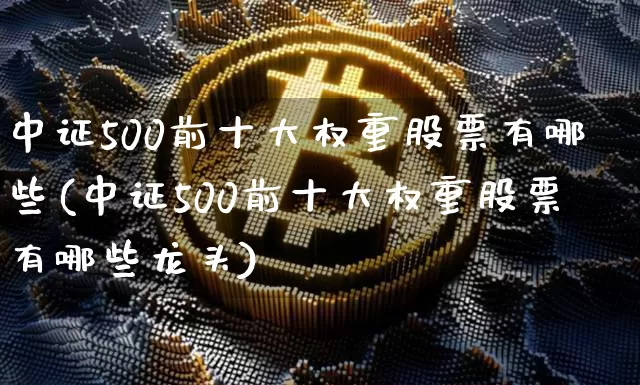 中证500前十大权重股票有哪些(中证500前十大权重股票有哪些龙头)_https://www.czytfl.com_期货行情_第1张