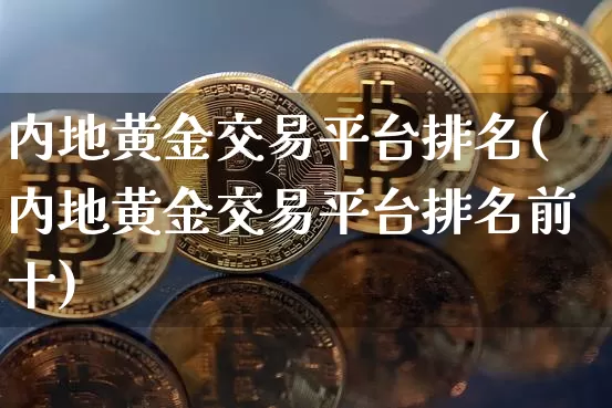 内地黄金交易平台排名(内地黄金交易平台排名前十)_https://www.czytfl.com_期货行情_第1张