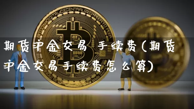 期货沪金交易 手续费(期货沪金交易手续费怎么算)_https://www.czytfl.com_期货行情_第1张