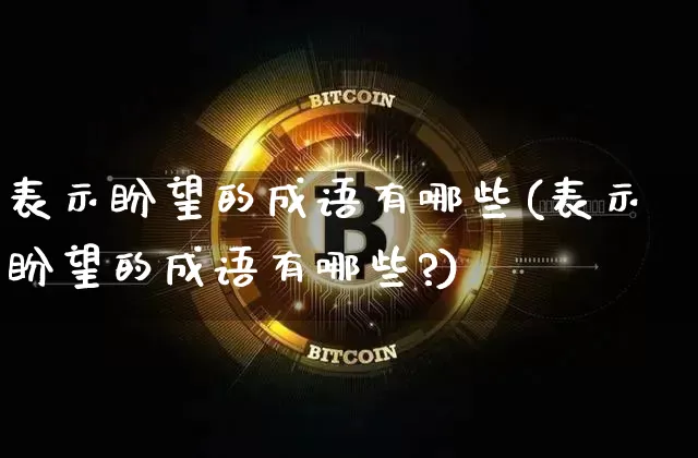 表示盼望的成语有哪些(表示盼望的成语有哪些?)_https://www.czytfl.com_期货走势_第1张