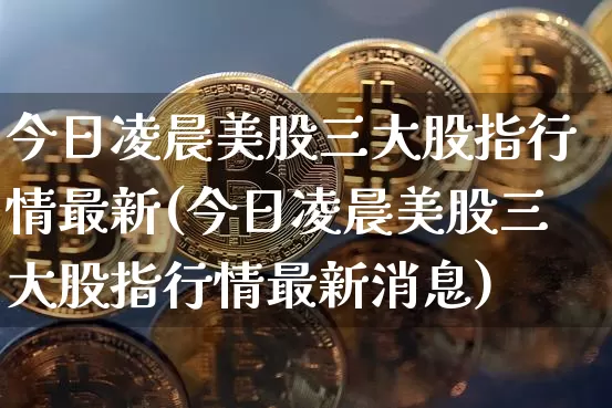 今日凌晨美股三大股指行情最新(今日凌晨美股三大股指行情最新消息)_https://www.czytfl.com_期货价格_第1张