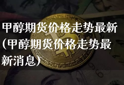 甲醇期货价格走势最新(甲醇期货价格走势最新消息)_https://www.czytfl.com_期货走势_第1张