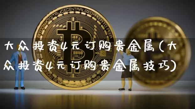 大众投资4元订购贵金属(大众投资4元订购贵金属技巧)_https://www.czytfl.com_期货行情_第1张
