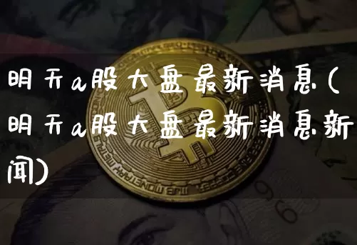 明天a股大盘最新消息(明天a股大盘最新消息新闻)_https://www.czytfl.com_期货走势_第1张