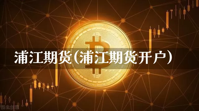 浦江期货(浦江期货开户)_https://www.czytfl.com_期货走势_第1张