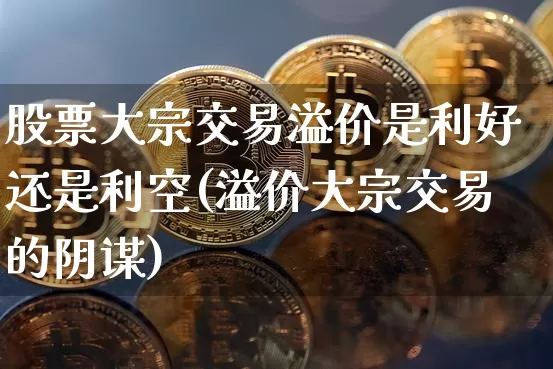 股票大宗交易溢价是利好还是利空(溢价大宗交易的阴谋)_https://www.czytfl.com_期货价格_第1张