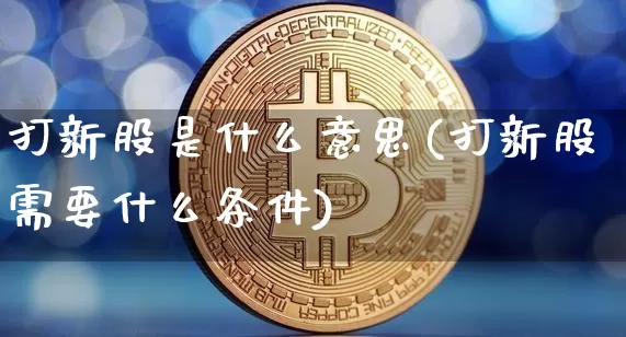 打新股是什么意思(打新股需要什么条件)_https://www.czytfl.com_期货走势_第1张