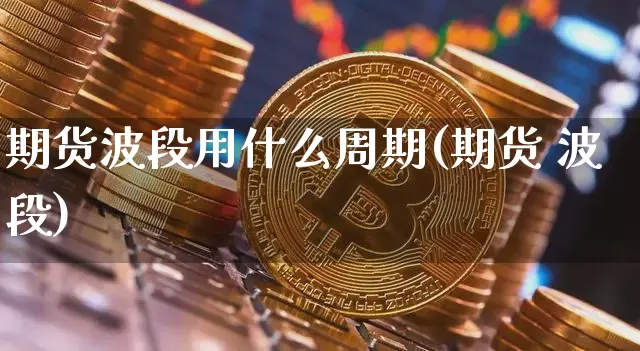 期货波段用什么周期(期货 波段)_https://www.czytfl.com_期货交易_第1张