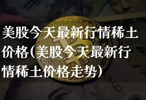 美股今天最新行情稀土价格(美股今天最新行情稀土价格走势)_https://www.czytfl.com_期货走势_第1张