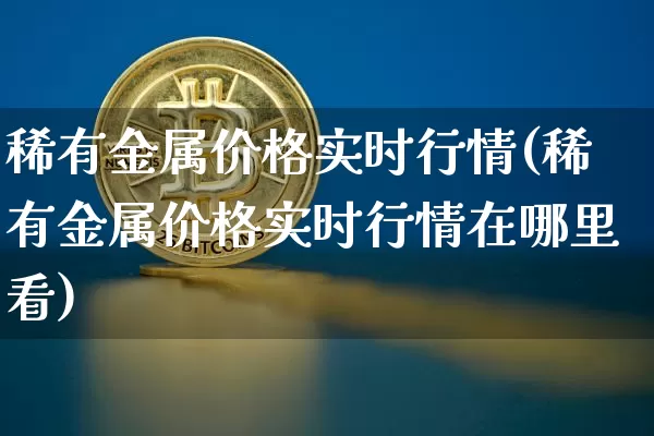 稀有金属价格实时行情(稀有金属价格实时行情在哪里看)_https://www.czytfl.com_期货价格_第1张