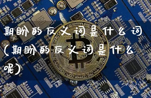 期盼的反义词是什么词(期盼的反义词是什么呢)_https://www.czytfl.com_期货_第1张
