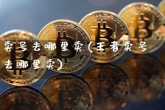 卖号去哪里卖(王者卖号去哪里卖)_https://www.czytfl.com_期货_第1张