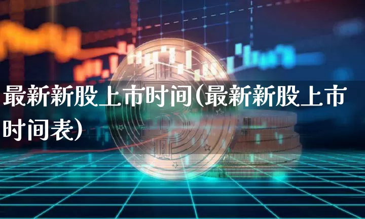 最新新股上市时间(最新新股上市时间表)_https://www.czytfl.com_期货价格_第1张