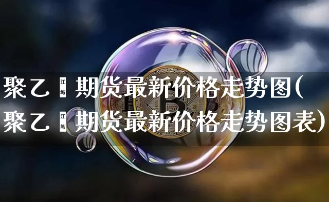 聚乙烯期货最新价格走势图(聚乙烯期货最新价格走势图表)_https://www.czytfl.com_期货行情_第1张