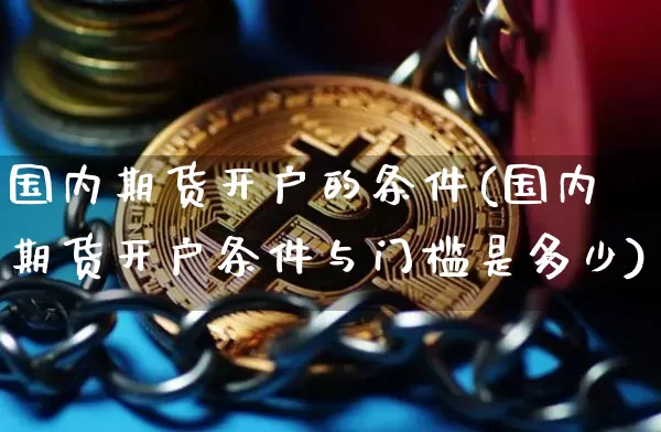 国内期货开户的条件(国内期货开户条件与门槛是多少)_https://www.czytfl.com_期货_第1张