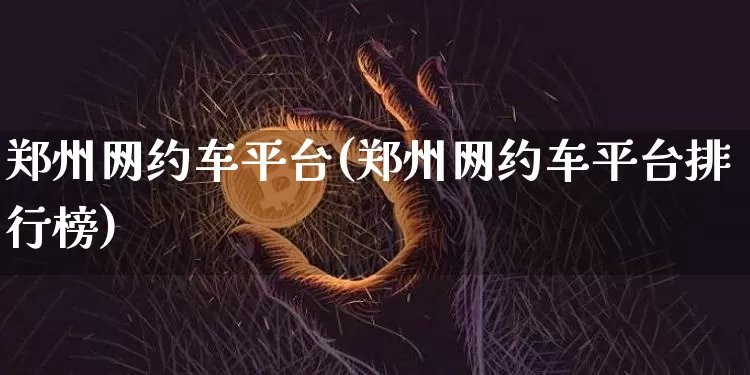 郑州网约车平台(郑州网约车平台排行榜)_https://www.czytfl.com_期货_第1张