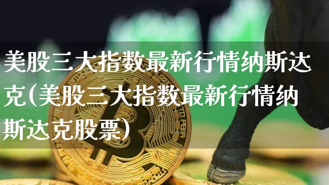 美股三大指数最新行情纳斯达克(美股三大指数最新行情纳斯达克股票)_https://www.czytfl.com_期货价格_第1张