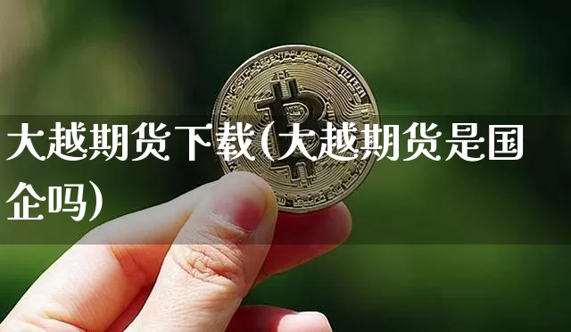 大越期货下载(大越期货是国企吗)_https://www.czytfl.com_期货走势_第1张