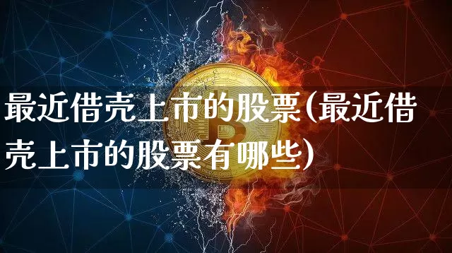 最近借壳上市的股票(最近借壳上市的股票有哪些)_https://www.czytfl.com_期货行情_第1张