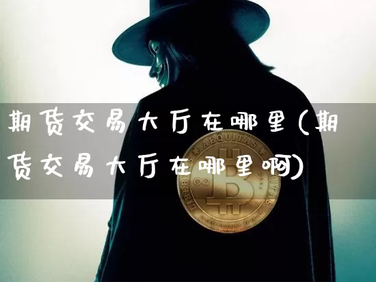 期货交易大厅在哪里(期货交易大厅在哪里啊)_https://www.czytfl.com_期货行情_第1张