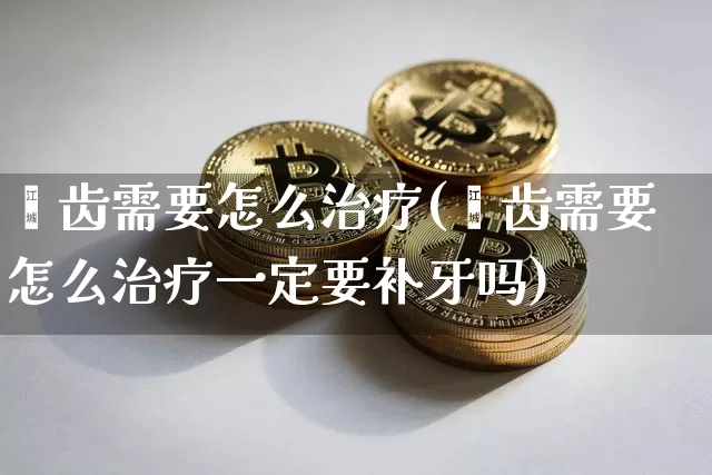 龋齿需要怎么治疗(龋齿需要怎么治疗一定要补牙吗)_https://www.czytfl.com_期货行情_第1张