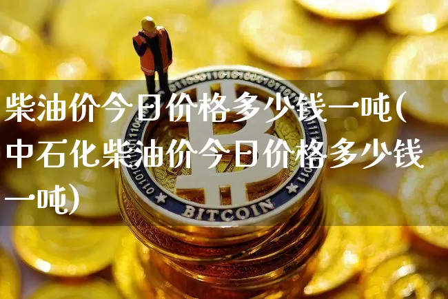 柴油价今日价格多少钱一吨(中石化柴油价今日价格多少钱一吨)_https://www.czytfl.com_期货行情_第1张