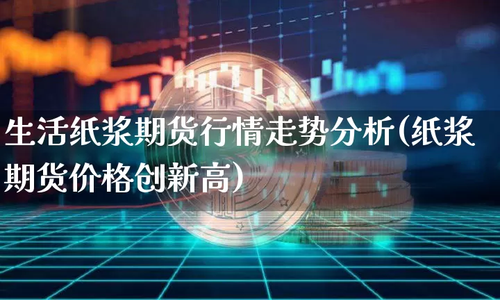 生活纸浆期货行情走势分析(纸浆期货价格创新高)_https://www.czytfl.com_期货_第1张