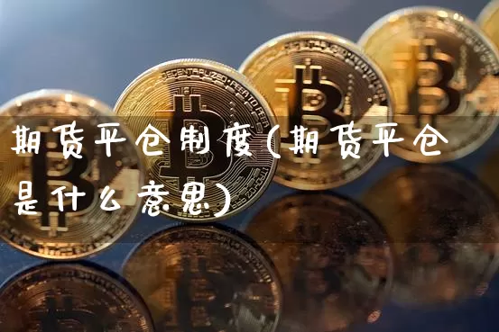 期货平仓制度(期货平仓是什么意思)_https://www.czytfl.com_期货行情_第1张