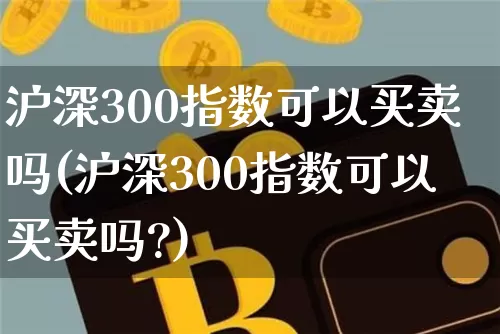 沪深300指数可以买卖吗(沪深300指数可以买卖吗?)_https://www.czytfl.com_期货行情_第1张