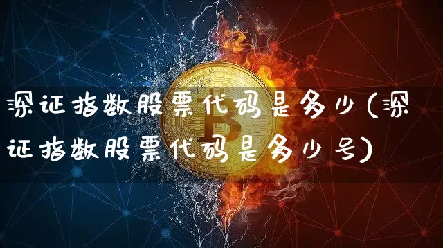 深证指数股票代码是多少(深证指数股票代码是多少号)_https://www.czytfl.com_期货走势_第1张