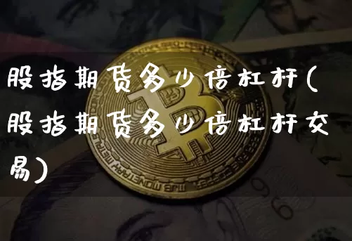 股指期货多少倍杠杆(股指期货多少倍杠杆交易)_https://www.czytfl.com_期货价格_第1张